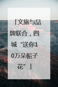 文旅与品牌联合，四城“送你10万朵栀子花”