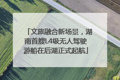 文旅融合新场景，湖南首艘L4级无人驾驶游船在后湖正式起航