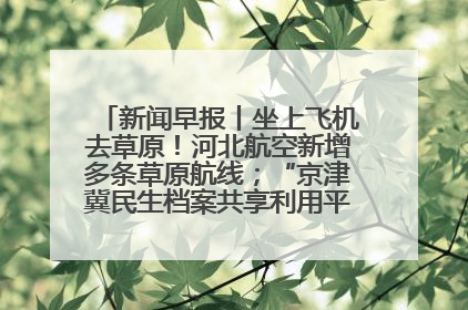 新闻早报丨坐上飞机去草原！河北航空新增多条草原航线；“京津冀民生档案共享利用平台”上线试运行>>