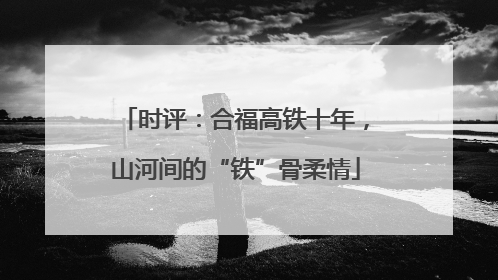 时评：合福高铁十年，山河间的“铁”骨柔情