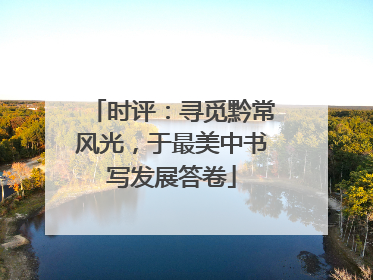 时评：寻觅黔常风光，于最美中书写发展答卷