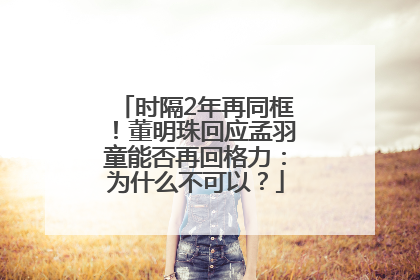 时隔2年再同框！董明珠回应孟羽童能否再回格力：为什么不可以？