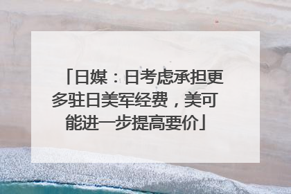 日媒：日考虑承担更多驻日美军经费，美可能进一步提高要价