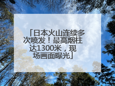 日本火山连续多次喷发！最高烟柱达1300米，现场画面曝光