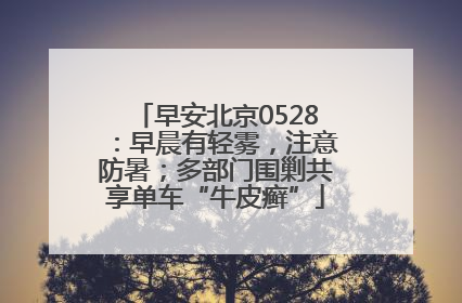 早安北京0528：早晨有轻雾，注意防暑；多部门围剿共享单车“牛皮癣”