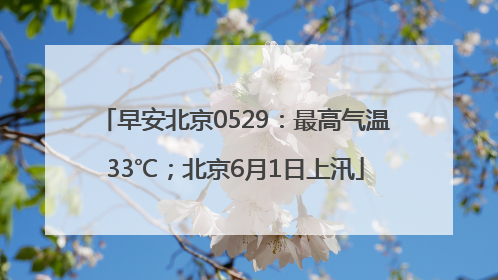 早安北京0529：最高气温33℃；北京6月1日上汛