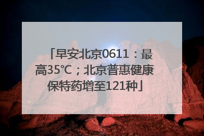 早安北京0611：最高35℃；北京普惠健康保特药增至121种