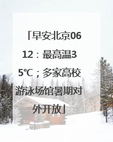 早安北京0612：最高温35℃；多家高校游泳场馆暑期对外开放