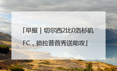 早报｜切尔西2比0洛杉矶FC，德拉普首秀送助攻