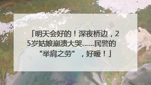明天会好的！深夜桥边，25岁姑娘崩溃大哭……民警的“举肩之劳”，好暖！
