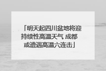 明天起四川盆地将迎持续性高温天气 成都或遭遇高温六连击
