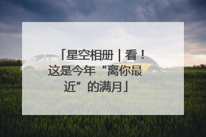 星空相册｜看！这是今年“离你最近”的满月