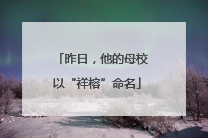 昨日，他的母校以“祥榕”命名
