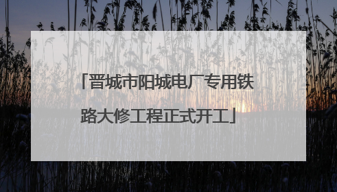 晋城市阳城电厂专用铁路大修工程正式开工