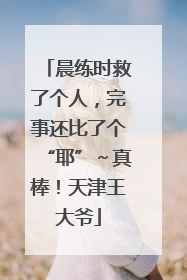 晨练时救了个人，完事还比了个“耶”～真棒！天津王大爷