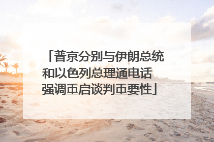 普京分别与伊朗总统和以色列总理通电话 强调重启谈判重要性