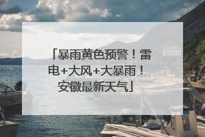 暴雨黄色预警！雷电+大风+大暴雨！安徽最新天气