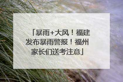 暴雨+大风！福建发布暴雨警报！福州家长们送考注意