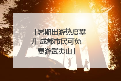 暑期出游热度攀升 成都市民可免费游武夷山