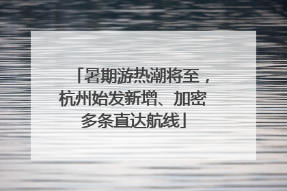暑期游热潮将至，杭州始发新增、加密多条直达航线