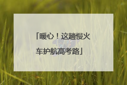 暖心！这趟慢火车护航高考路