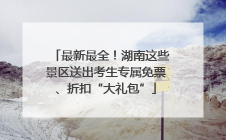 最新最全！湖南这些景区送出考生专属免票、折扣“大礼包”