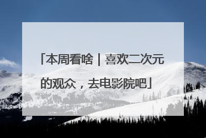 本周看啥｜喜欢二次元的观众，去电影院吧