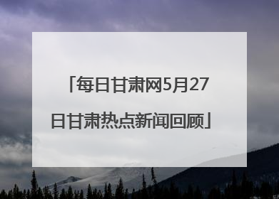 每日甘肃网5月27日甘肃热点新闻回顾