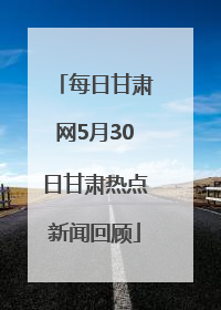 每日甘肃网5月30日甘肃热点新闻回顾