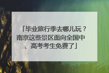 毕业旅行季去哪儿玩？南京这些景区面向全国中、高考考生免费了