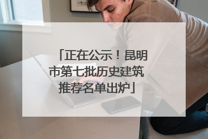正在公示！昆明市第七批历史建筑推荐名单出炉