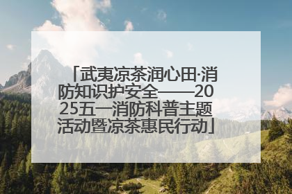 武夷凉茶润心田·消防知识护安全——2025五一消防科普主题活动暨凉茶惠民行动