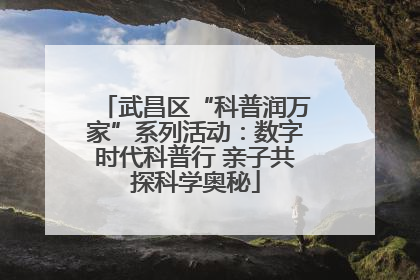 武昌区“科普润万家”系列活动：数字时代科普行 亲子共探科学奥秘