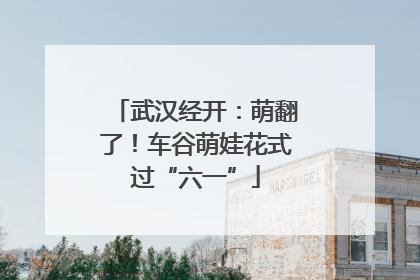 武汉经开：萌翻了！车谷萌娃花式过“六一”