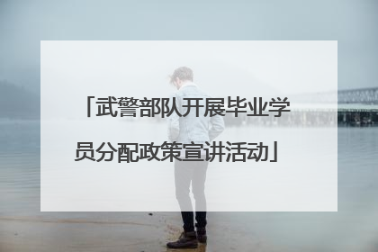 武警部队开展毕业学员分配政策宣讲活动