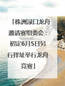 株洲渌口龙舟邀请赛组委会：初定6月5日另行择址举行龙舟竞赛