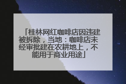 桂林网红咖啡店因违建被拆除，当地：咖啡店未经审批建在农耕地上，不能用于商业用途