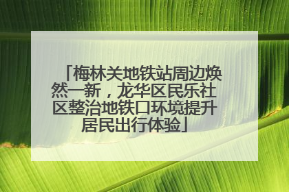 梅林关地铁站周边焕然一新，龙华区民乐社区整治地铁口环境提升居民出行体验