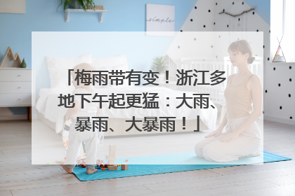 梅雨带有变！浙江多地下午起更猛：大雨、暴雨、大暴雨！