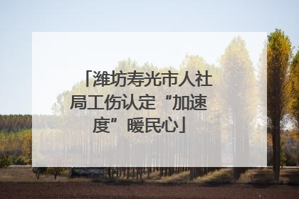 潍坊寿光市人社局工伤认定“加速度”暖民心