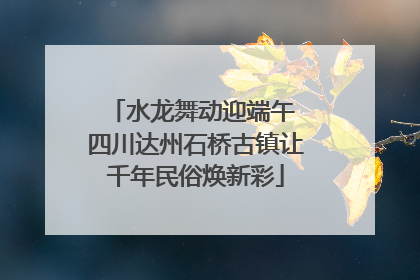 水龙舞动迎端午 四川达州石桥古镇让千年民俗焕新彩