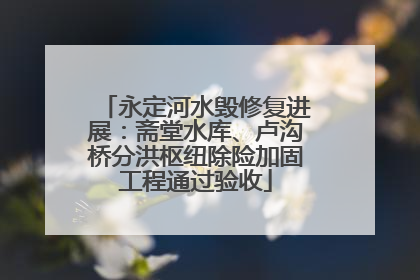 永定河水毁修复进展：斋堂水库、卢沟桥分洪枢纽除险加固工程通过验收