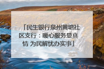 民生银行泉州黄塘社区支行：暖心服务显真情 为民解忧办实事