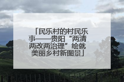 民乐村的村民乐事——贵阳“两清两改两治理”绘就美丽乡村新图景