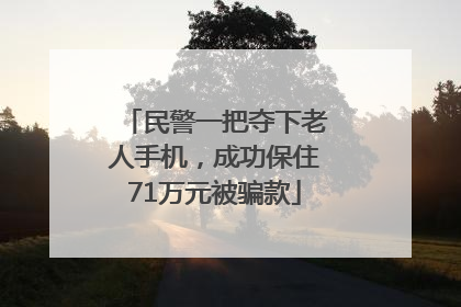 民警一把夺下老人手机，成功保住71万元被骗款