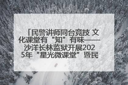 民警讲师同台竞技 文化课堂有“知”有味——沙洋长林监狱开展2025年“星光微课堂”暨民警优质课竞赛