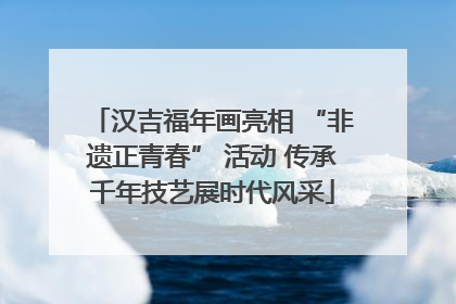 汉吉福年画亮相 “非遗正青春” 活动 传承千年技艺展时代风采