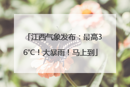 江西气象发布：最高36℃！大暴雨！马上到