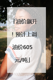油价飙升！预计上调油价605元/吨