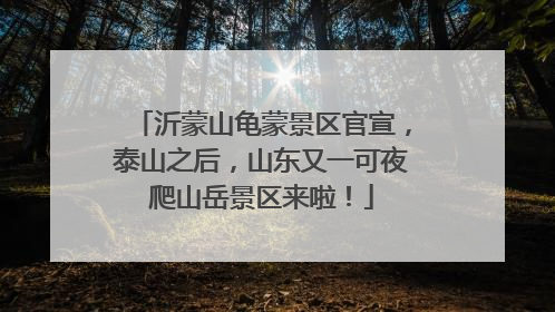 沂蒙山龟蒙景区官宣，泰山之后，山东又一可夜爬山岳景区来啦！